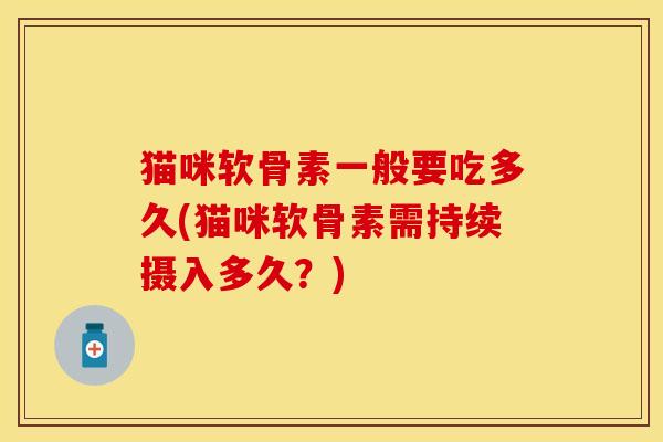 猫咪软骨素一般要吃多久(猫咪软骨素需持续摄入多久？)