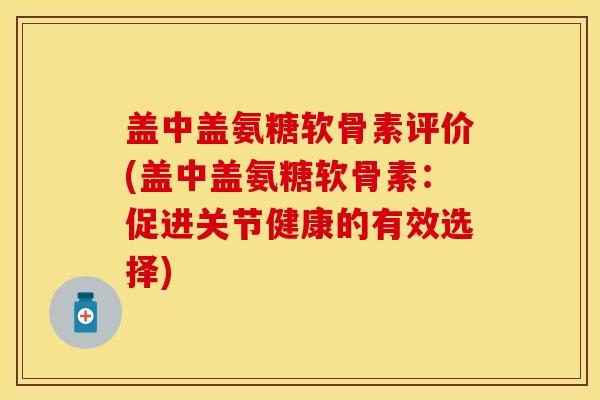 盖中盖氨糖软骨素评价(盖中盖氨糖软骨素：促进关节健康的有效选择)
