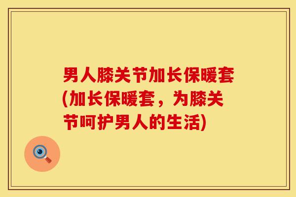 男人膝关节加长保暖套(加长保暖套，为膝关节呵护男人的生活)