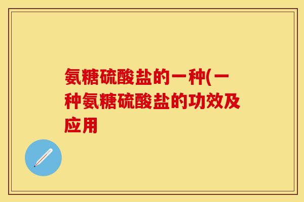 氨糖硫酸盐的一种(一种氨糖硫酸盐的功效及应用