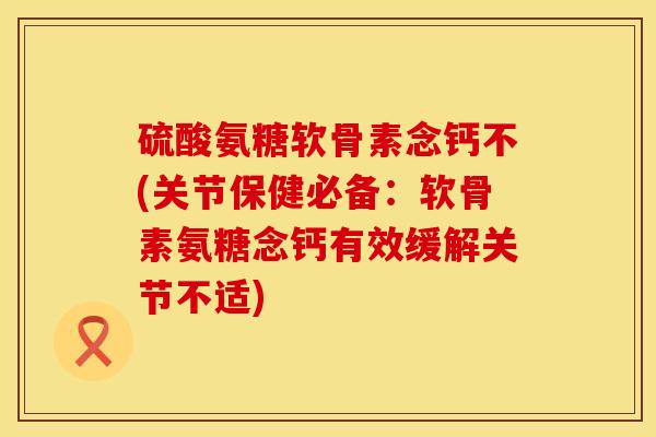 硫酸氨糖软骨素念钙不(关节保健必备：软骨素氨糖念钙有效缓解关节不适)