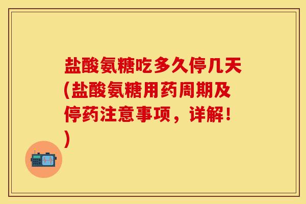 盐酸氨糖吃多久停几天(盐酸氨糖用药周期及停药注意事项，详解！)