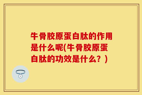 牛骨胶原蛋白肽的作用是什么呢(牛骨胶原蛋白肽的功效是什么？)