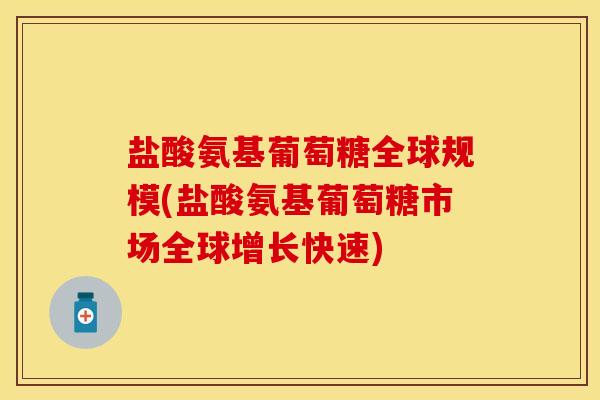 盐酸氨基葡萄糖全球规模(盐酸氨基葡萄糖市场全球增长快速)