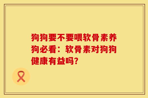 狗狗要不要喂软骨素养狗必看：软骨素对狗狗健康有益吗？