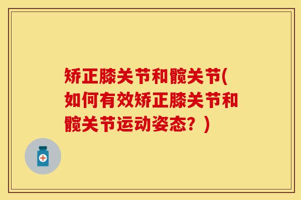 矫正膝关节和髋关节(如何有效矫正膝关节和髋关节运动姿态？)
