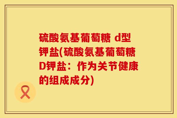 硫酸氨基葡萄糖 d型钾盐(硫酸氨基葡萄糖D钾盐：作为关节健康的组成成分)