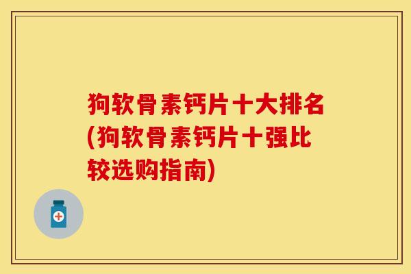 狗软骨素钙片十大排名(狗软骨素钙片十强比较选购指南)