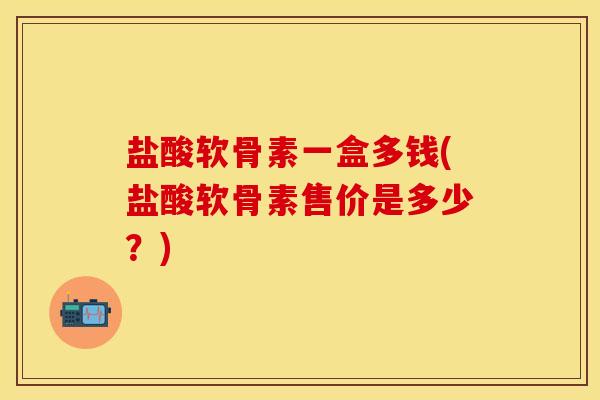 盐酸软骨素一盒多钱(盐酸软骨素售价是多少？)
