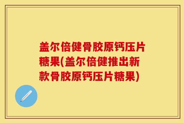 盖尔倍健骨胶原钙压片糖果(盖尔倍健推出新款骨胶原钙压片糖果)