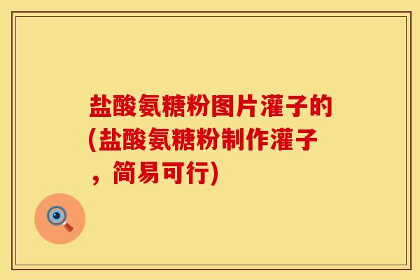 盐酸氨糖粉图片灌子的(盐酸氨糖粉制作灌子，简易可行)