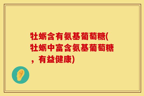 牡蛎含有氨基葡萄糖(牡蛎中富含氨基葡萄糖，有益健康)