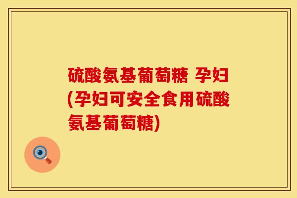 硫酸氨基葡萄糖 孕妇(孕妇可安全食用硫酸氨基葡萄糖)