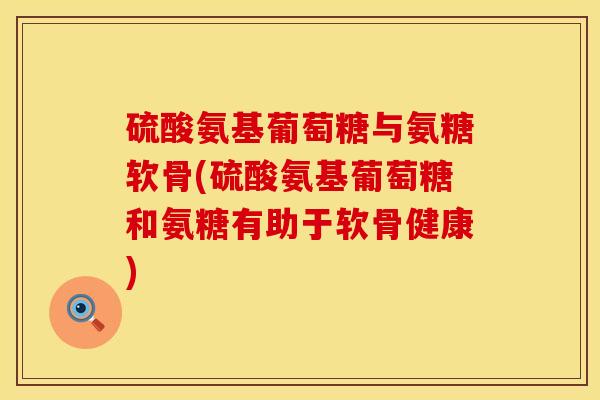 硫酸氨基葡萄糖与氨糖软骨(硫酸氨基葡萄糖和氨糖有助于软骨健康)