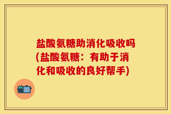 盐酸氨糖助消化吸收吗(盐酸氨糖：有助于消化和吸收的良好帮手)
