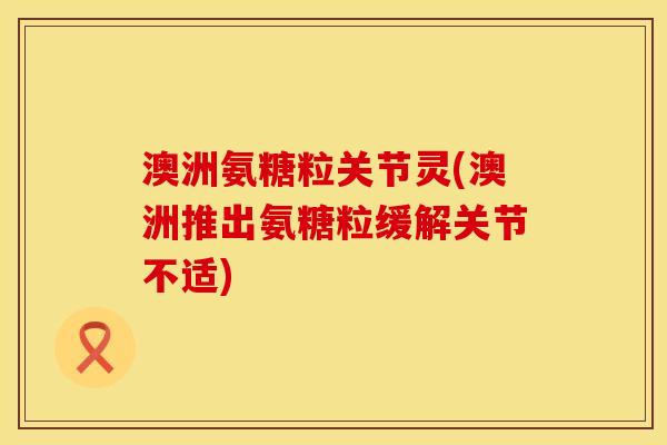 澳洲氨糖粒关节灵(澳洲推出氨糖粒缓解关节不适)