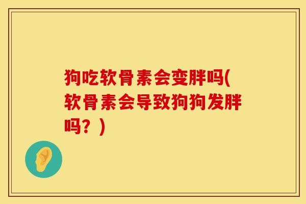 狗吃软骨素会变胖吗(软骨素会导致狗狗发胖吗？)