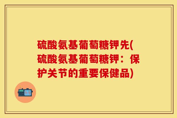 硫酸氨基葡萄糖钾先(硫酸氨基葡萄糖钾：保护关节的重要保健品)