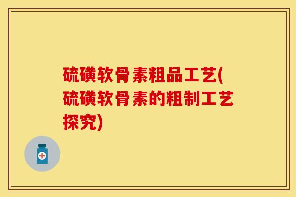 硫磺软骨素粗品工艺(硫磺软骨素的粗制工艺探究)