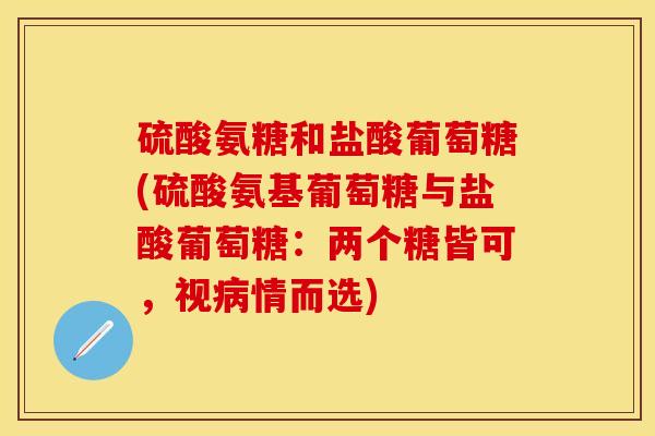 硫酸氨糖和盐酸葡萄糖(硫酸氨基葡萄糖与盐酸葡萄糖：两个糖皆可，视病情而选)