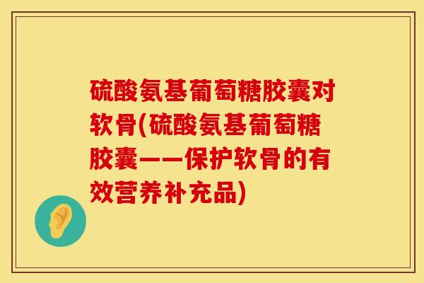 硫酸氨基葡萄糖胶囊对软骨(硫酸氨基葡萄糖胶囊——保护软骨的有效营养补充品)