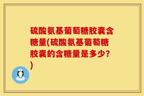 硫酸氨基葡萄糖胶囊含糖量(硫酸氨基葡萄糖胶囊的含糖量是多少？)