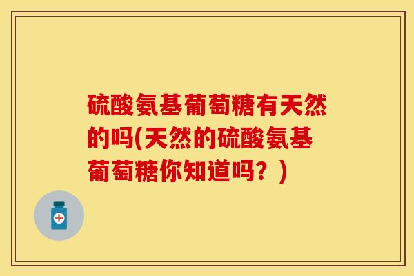 硫酸氨基葡萄糖有天然的吗(天然的硫酸氨基葡萄糖你知道吗？)