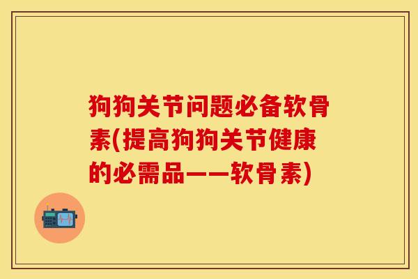 狗狗关节问题必备软骨素(提高狗狗关节健康的必需品——软骨素)