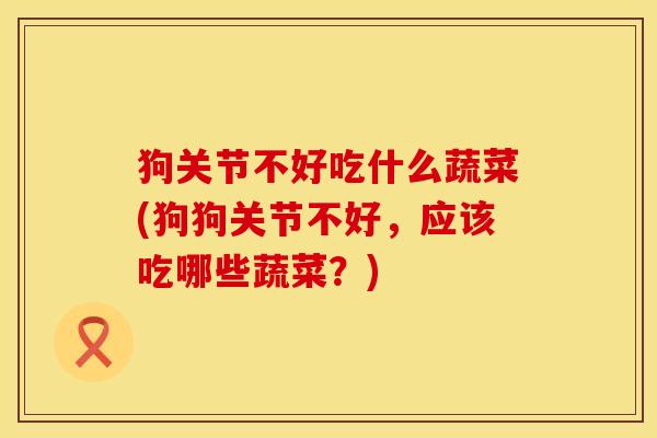 狗关节不好吃什么蔬菜(狗狗关节不好，应该吃哪些蔬菜？)