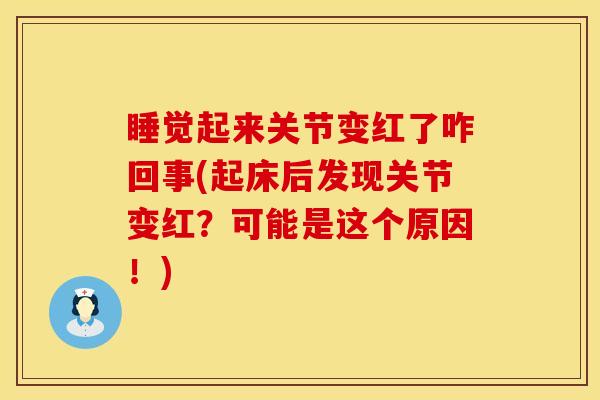 睡觉起来关节变红了咋回事(起床后发现关节变红？可能是这个原因！)