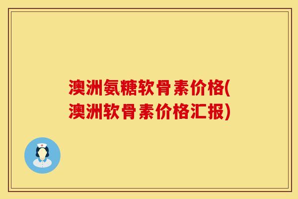 澳洲氨糖软骨素价格(澳洲软骨素价格汇报)