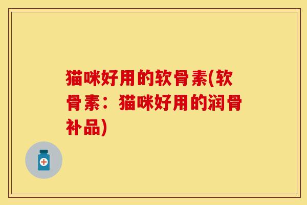 猫咪好用的软骨素(软骨素：猫咪好用的润骨补品)