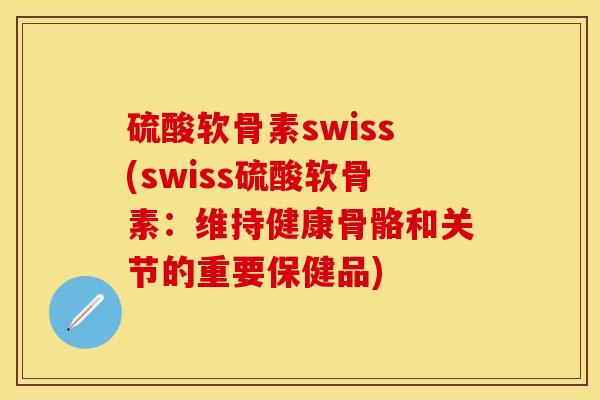 硫酸软骨素swiss(swiss硫酸软骨素:维持健康骨骼和关节的重要保健品) 硫酸软骨素swiss(swiss硫酸软骨素:维持健康骨骼和关节的重要保健品)