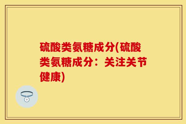 硫酸类氨糖成分(硫酸类氨糖成分：关注关节健康)