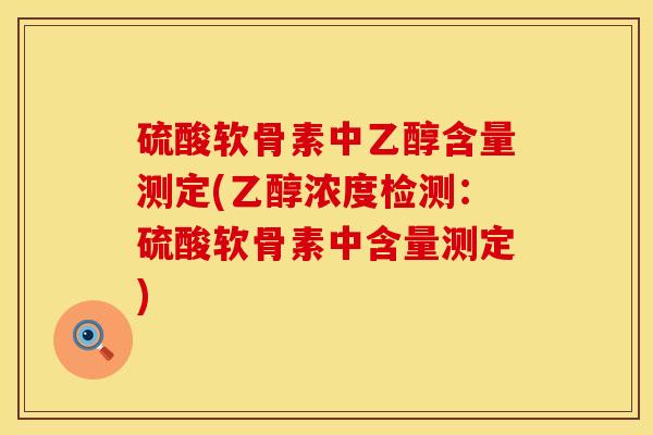 硫酸软骨素中乙醇含量测定(乙醇浓度检测：硫酸软骨素中含量测定)