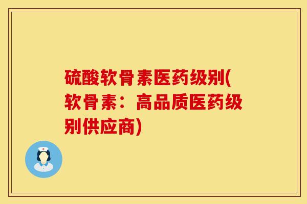 硫酸软骨素医药级别(软骨素：高品质医药级别供应商)