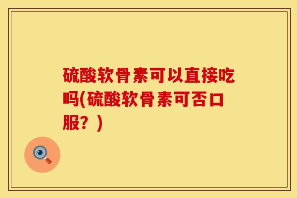 硫酸软骨素可以直接吃吗(硫酸软骨素可否口服？)