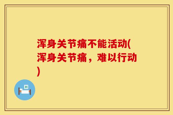 浑身关节痛不能活动(浑身关节痛，难以行动)
