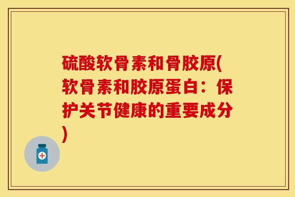 硫酸软骨素和骨胶原(软骨素和胶原蛋白：保护关节健康的重要成分)