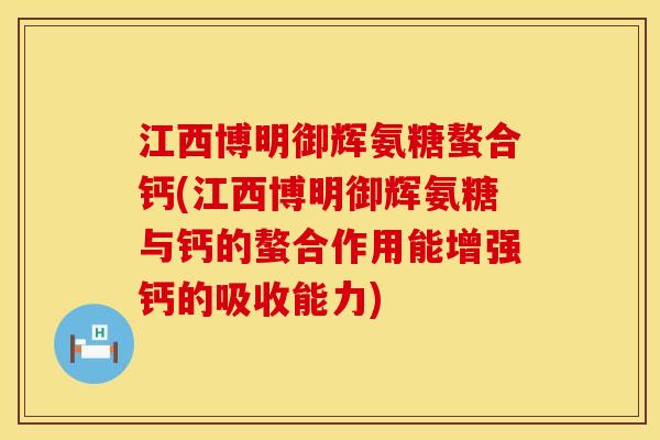 江西博明御辉氨糖螯合钙(江西博明御辉氨糖与钙的螯合作用能增强钙的吸收能力)
