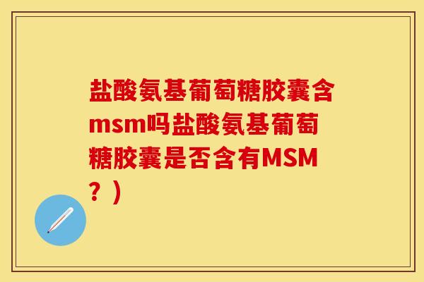 盐酸氨基葡萄糖胶囊含msm吗盐酸氨基葡萄糖胶囊是否含有MSM？)