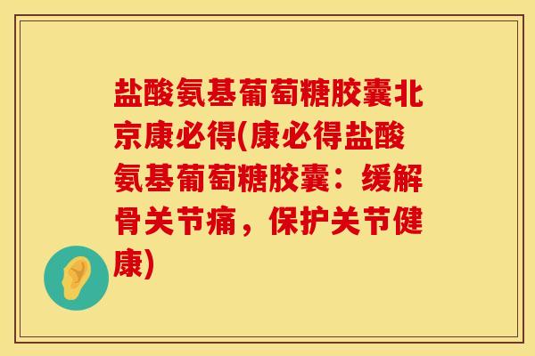 盐酸氨基葡萄糖胶囊北京康必得(康必得盐酸氨基葡萄糖胶囊：缓解骨关节痛，保护关节健康)