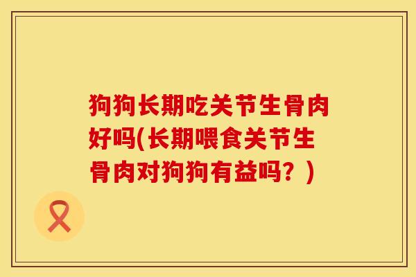 狗狗长期吃关节生骨肉好吗(长期喂食关节生骨肉对狗狗有益吗？)
