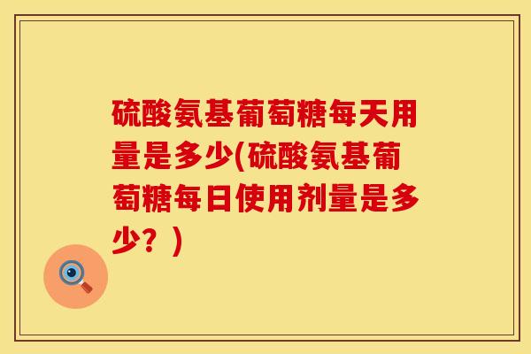 硫酸氨基葡萄糖每天用量是多少(硫酸氨基葡萄糖每日使用剂量是多少？)