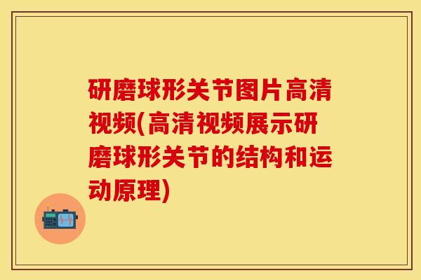 研磨球形关节图片高清视频(高清视频展示研磨球形关节的结构和运动原理) 研磨球形关节图片高清视频(高清视频展示研磨球形关节的结构和运动原理)