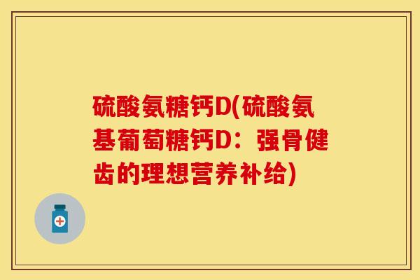 硫酸氨糖钙D(硫酸氨基葡萄糖钙D：强骨健齿的理想营养补给)