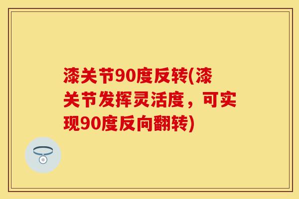 漆关节90度反转(漆关节发挥灵活度，可实现90度反向翻转)