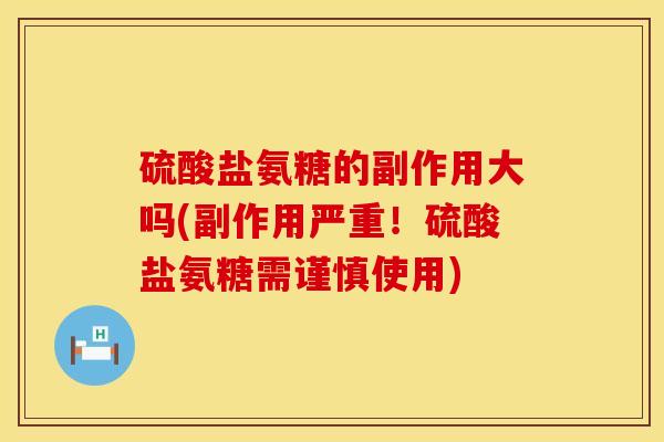 硫酸盐氨糖的副作用大吗(副作用严重!硫酸盐氨糖需谨慎使用) 硫酸盐氨糖的副作用大吗(副作用严重!硫酸盐氨糖需谨慎使用)