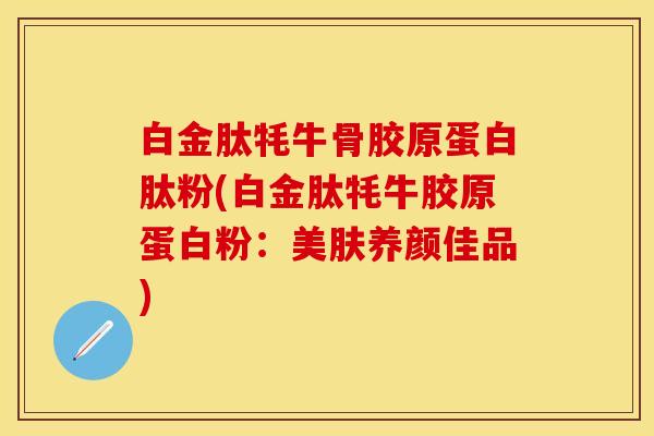 白金肽牦牛骨胶原蛋白肽粉(白金肽牦牛胶原蛋白粉：美肤养颜佳品)