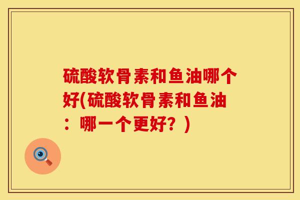 硫酸软骨素和鱼油哪个好(硫酸软骨素和鱼油：哪一个更好？)